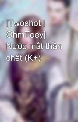 [Twoshot | OhmToey] Nước mắt thần chết (K+)