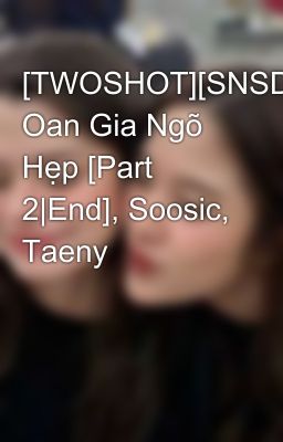 [TWOSHOT][SNSD] Oan Gia Ngõ Hẹp [Part 2|End], Soosic, Taeny