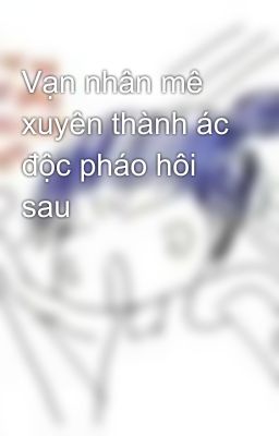 Vạn nhân mê xuyên thành ác độc pháo hôi sau