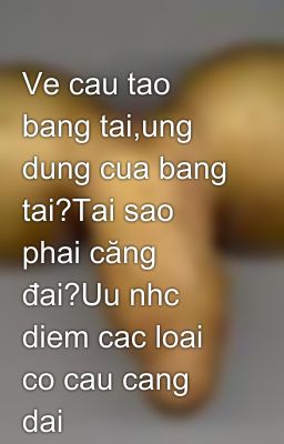 Ve cau tao bang tai,ung dung cua bang tai?Tai sao phai căng đai?Uu nhc diem cac loai co cau cang dai