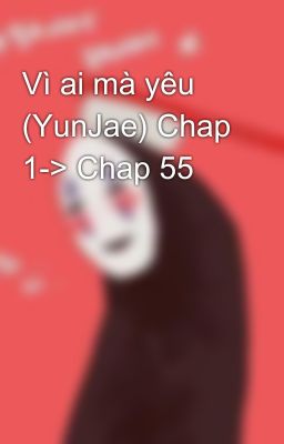 Vì ai mà yêu (YunJae) Chap 1-> Chap 55
