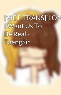 [VIET-TRANS][LONGFIC] I Want Us To Be Real - TaengSic