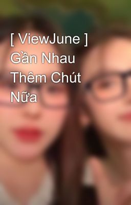 [ ViewJune ] Gần Nhau Thêm Chút Nữa