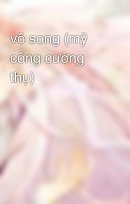 vô song (mỹ công cường thụ)