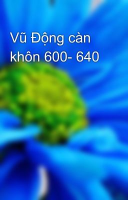 Vũ Động càn khôn 600- 640