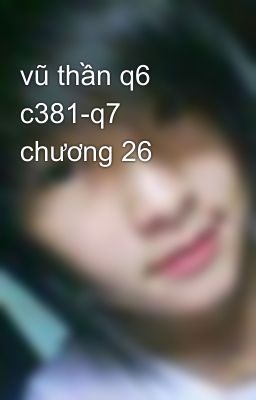 vũ thần q6 c381-q7 chương 26