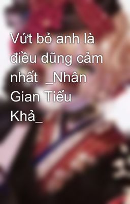 Vứt bỏ anh là điều dũng cảm nhất  _Nhân Gian Tiểu Khả_