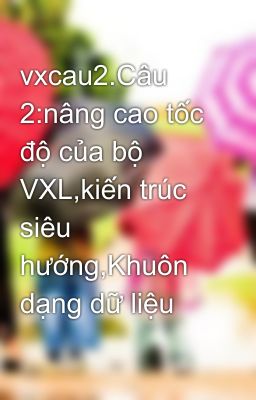 vxcau2.Câu 2:nâng cao tốc độ của bộ VXL,kiến trúc siêu hướng,Khuôn dạng dữ liệu