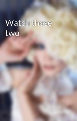 Watch those two