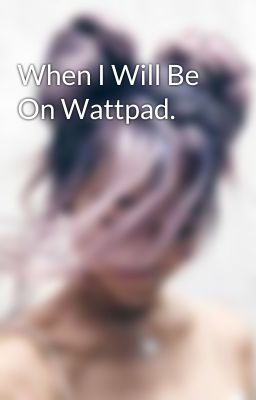 When I Will Be On Wattpad.