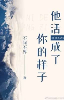 (Xong)Hắn sống thành dáng vẻ ngươi