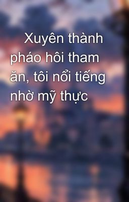 Xuyên thành pháo hôi tham ăn, tôi nổi tiếng nhờ mỹ thực