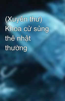 (Xuyên thư) Khoa cử sủng thê nhật thường