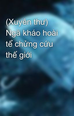 (Xuyên thư) Ngã kháo hoài tể chửng cứu thế giới