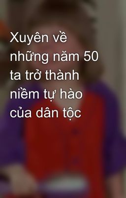 Xuyên về những năm 50 ta trở thành niềm tự hào của dân tộc