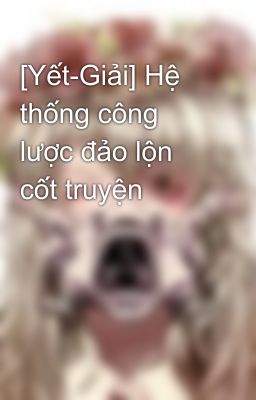 [Yết-Giải] Hệ thống công lược đảo lộn cốt truyện