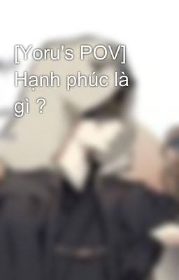 [Yoru's POV] Hạnh phúc là gì ? 