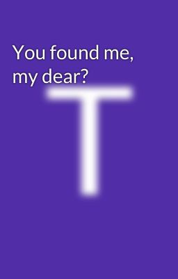You found me, my dear?