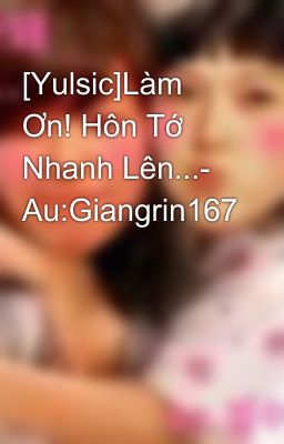 [Yulsic]Làm Ơn! Hôn Tớ Nhanh Lên...- Au:Giangrin167