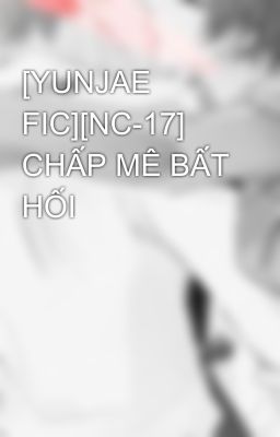 [YUNJAE FIC][NC-17] CHẤP MÊ BẤT HỐI