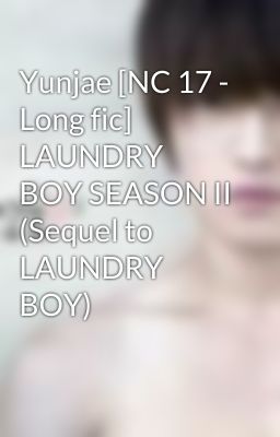 Yunjae [NC 17 - Long fic] LAUNDRY BOY SEASON II (Sequel to LAUNDRY BOY)